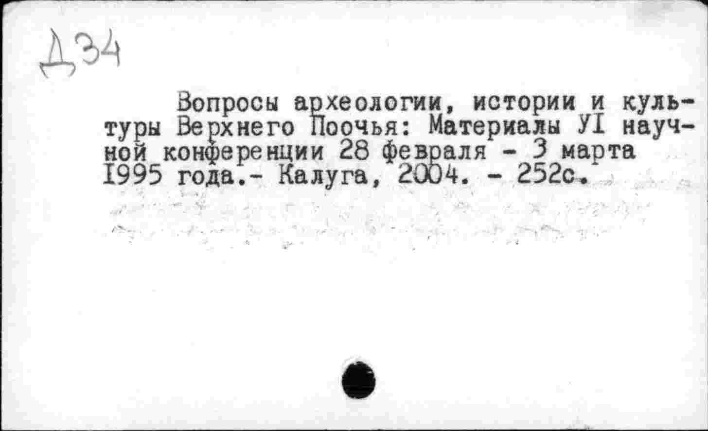 ﻿ДО
Вопросы археологии, истории и культуры Верхнего Поочья: Материалы УІ научной конференции 28 февраля - 3 марта 1995 года;- Калуга, 2004. - 252с.